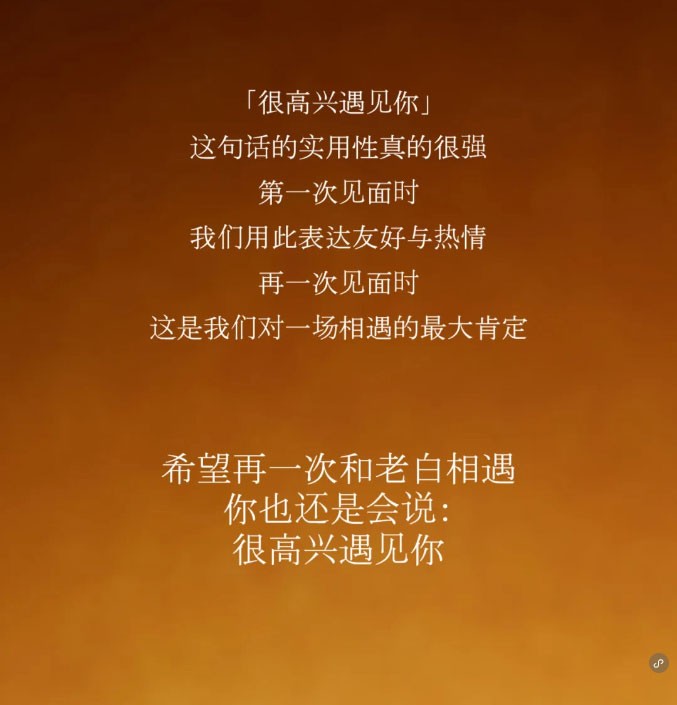 「很高兴遇见你」这句话的实用性真的很强。第一次见面时，我们用此表达友好与热情。再一次见面时，这是我们对一场相遇的最大肯定。希望再一次和老白相遇，你也还是会说:很高兴遇见你。