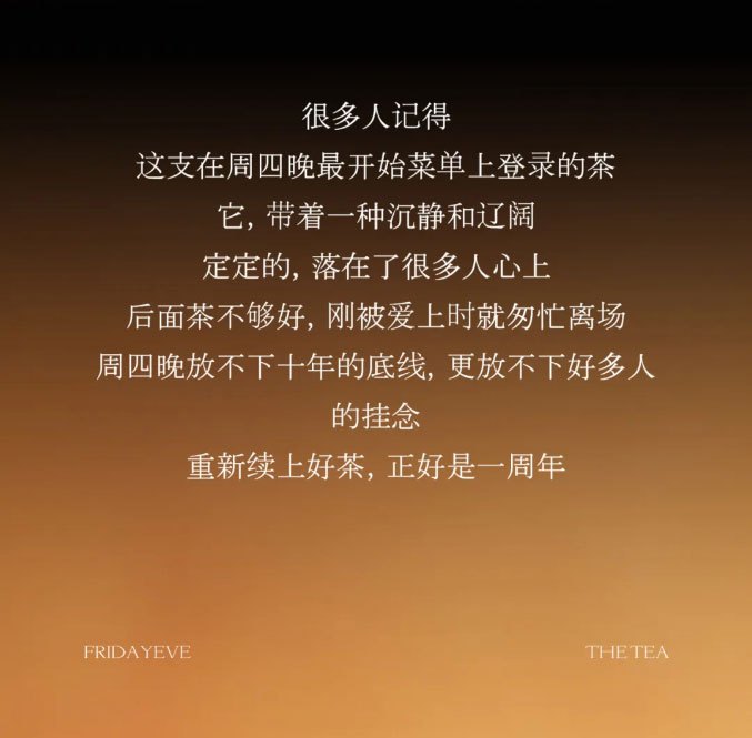 很多人记得，这支在周四晚最开始菜单上登录的茶。它,带着一种沉静和辽阔。定定的，落在了很多人心上，后面茶不够好，刚被爱上时就匆忙离场。周四晚放不下十年的底线，更放不下好多人的挂念。重新续上好茶，正好是一周年。