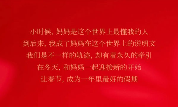 小时候,妈妈是这个世界上最懂我的人到后来，我成了妈妈在这个世界上的说明文我们是不一样的轨迹，却有着永久的牵引在冬天，和妈妈一起迎接新的开始让春节，成为一年里最好的假期