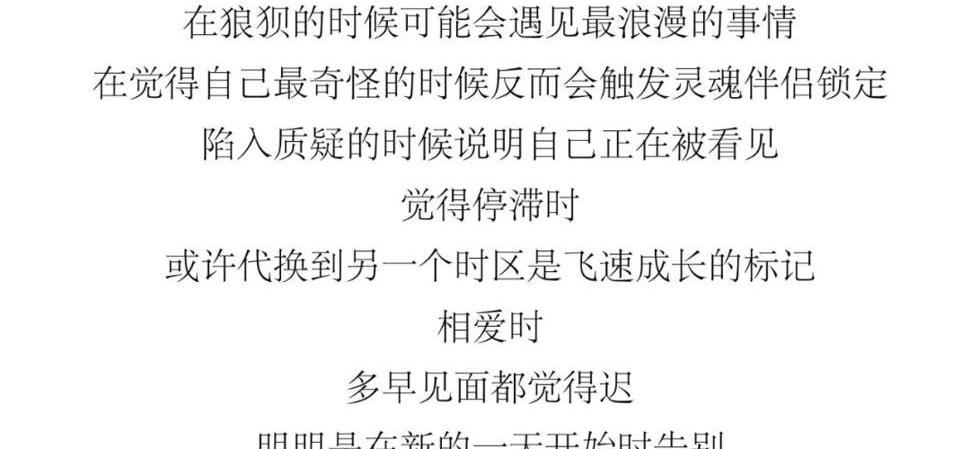 世上根本没有“完美的时机”。在狼狈的时候，可能会遇见最浪漫的事情；在觉得自己最奇怪的时候，反而会触发灵魂伴侣锁定；陷入质疑的时候，说明自己正在被看见；觉得停滞时，或许代换到另一个时区是飞速成长的标记；相爱时多早见面都觉得迟，明明是在新的一天开始时告别，却要怪遇见太晚。